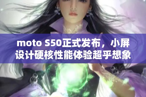 moto S50正式发布，小屏设计硬核性能体验超乎想象