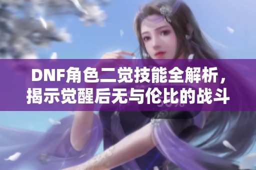 DNF角色二觉技能全解析，揭示觉醒后无与伦比的战斗力