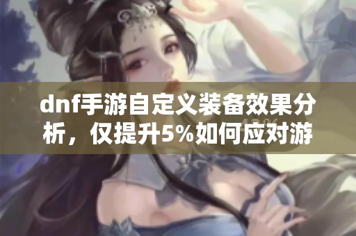 dnf手游自定义装备效果分析，仅提升5%如何应对游戏挑战