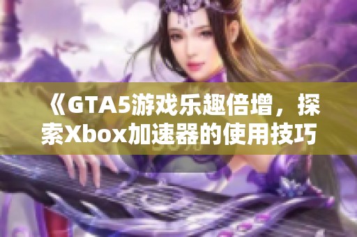 《GTA5游戏乐趣倍增，探索Xbox加速器的使用技巧与优势》