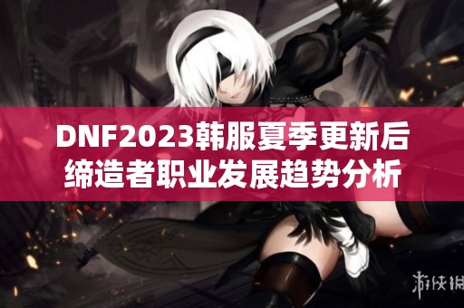 DNF2023韩服夏季更新后缔造者职业发展趋势分析