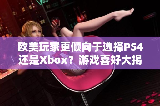 欧美玩家更倾向于选择PS4还是Xbox？游戏喜好大揭秘