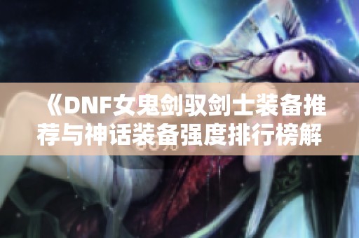 《DNF女鬼剑驭剑士装备推荐与神话装备强度排行榜解析》