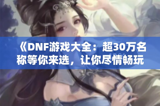 《DNF游戏大全：超30万名称等你来选，让你尽情畅玩》