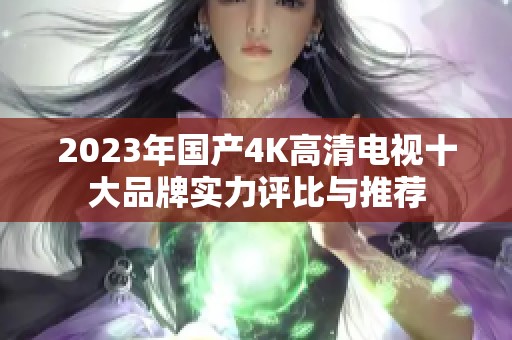 2023年国产4K高清电视十大品牌实力评比与推荐