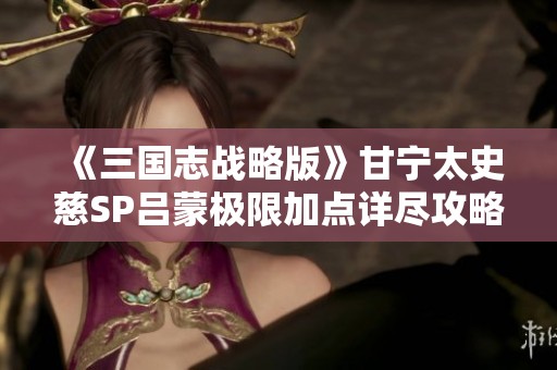 《三国志战略版》甘宁太史慈SP吕蒙极限加点详尽攻略大揭秘