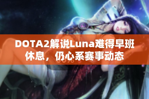 DOTA2解说Luna难得早班休息，仍心系赛事动态