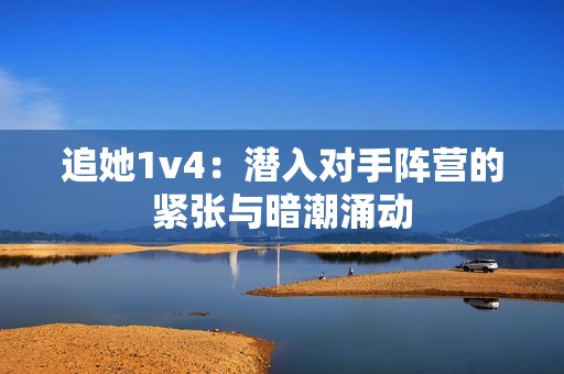 追她1v4：潜入对手阵营的紧张与暗潮涌动