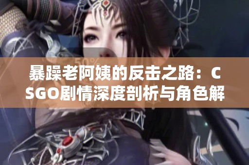 暴躁老阿姨的反击之路：CSGO剧情深度剖析与角色解读