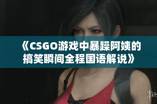 《CSGO游戏中暴躁阿姨的搞笑瞬间全程国语解说》