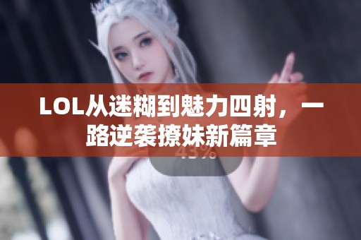 LOL从迷糊到魅力四射，一路逆袭撩妹新篇章