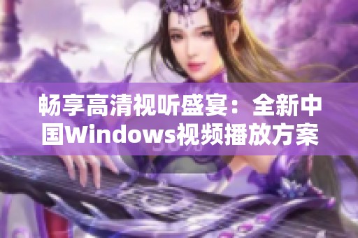 畅享高清视听盛宴：全新中国Windows视频播放方案解析