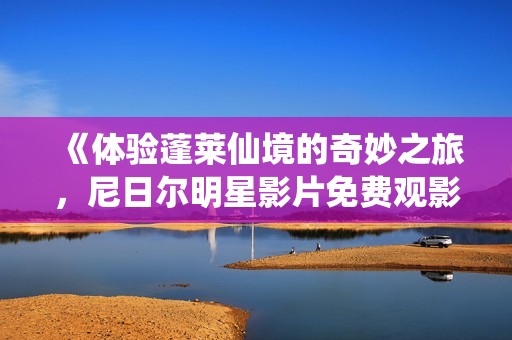 《体验蓬莱仙境的奇妙之旅，尼日尔明星影片免费观影》