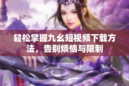 轻松掌握九幺短视频下载方法，告别烦恼与限制