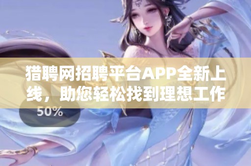 猎聘网招聘平台APP全新上线，助您轻松找到理想工作