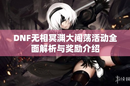 DNF无相冥渊大闯荡活动全面解析与奖励介绍