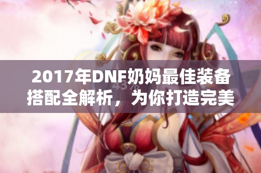 2017年DNF奶妈最佳装备搭配全解析，为你打造完美攻略