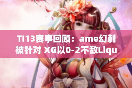 TI13赛事回顾：ame幻刺被针对 XG以0-2不敌Liquid无缘胜者组