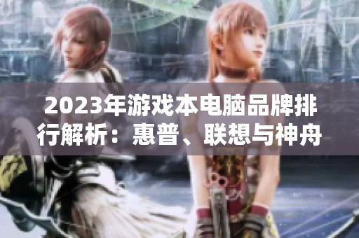 2023年游戏本电脑品牌排行解析：惠普、联想与神舟的实力比拼