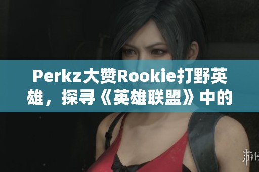 Perkz大赞Rookie打野英雄，探寻《英雄联盟》中的人气之选