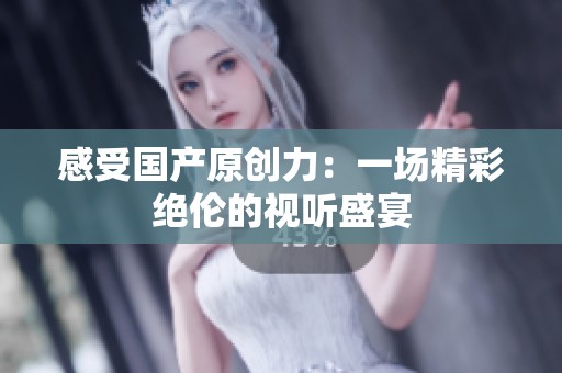 感受国产原创力：一场精彩绝伦的视听盛宴