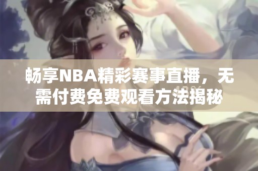 畅享NBA精彩赛事直播，无需付费免费观看方法揭秘