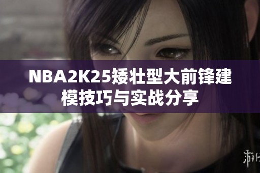 NBA2K25矮壮型大前锋建模技巧与实战分享