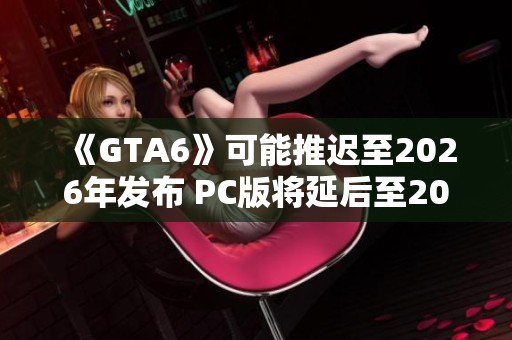 《GTA6》可能推迟至2026年发布 PC版将延后至2027年面世