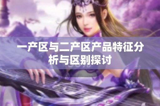 一产区与二产区产品特征分析与区别探讨