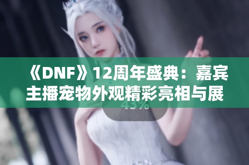 《DNF》12周年盛典：嘉宾主播宠物外观精彩亮相与展示