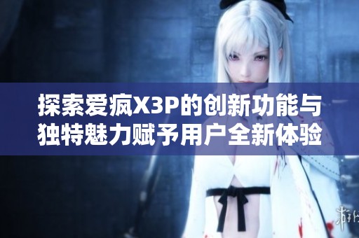 探索爱疯X3P的创新功能与独特魅力赋予用户全新体验