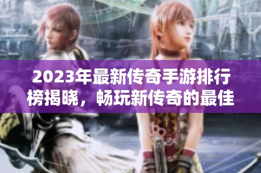 2023年最新传奇手游排行榜揭晓，畅玩新传奇的最佳选择