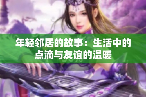 年轻邻居的故事：生活中的点滴与友谊的温暖