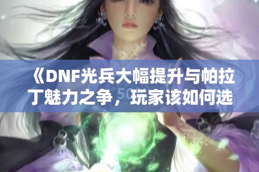 《DNF光兵大幅提升与帕拉丁魅力之争，玩家该如何选择》