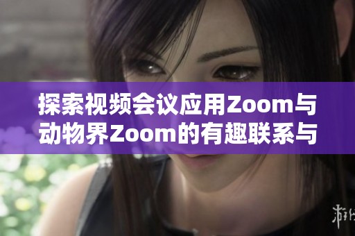 探索视频会议应用Zoom与动物界Zoom的有趣联系与差异