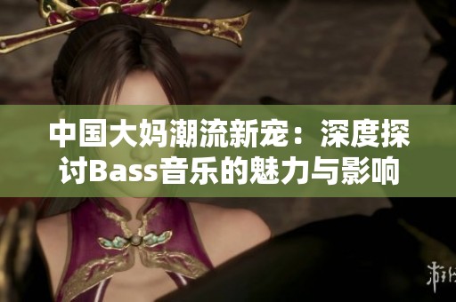 中国大妈潮流新宠：深度探讨Bass音乐的魅力与影响