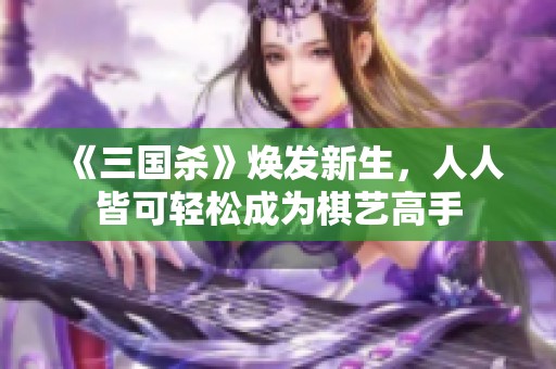 《三国杀》焕发新生，人人皆可轻松成为棋艺高手