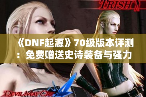 《DNF起源》70级版本评测：免费赠送史诗装备与强力强化券！