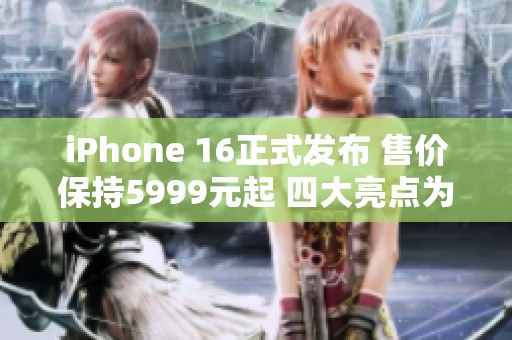 iPhone 16正式发布 售价保持5999元起 四大亮点为何未能体现