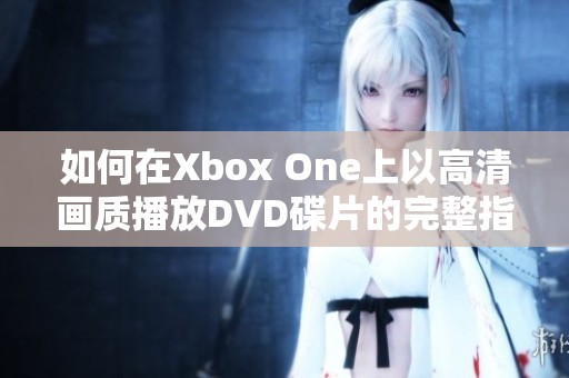 如何在Xbox One上以高清画质播放DVD碟片的完整指南