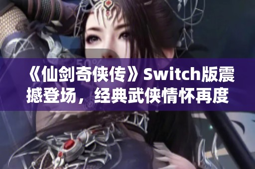 《仙剑奇侠传》Switch版震撼登场，经典武侠情怀再度回归！