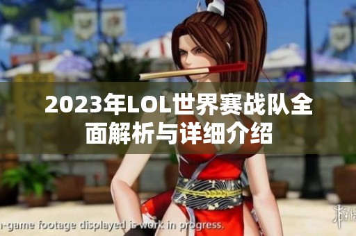 2023年LOL世界赛战队全面解析与详细介绍