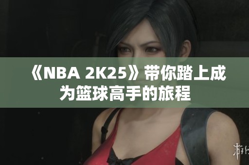 《NBA 2K25》带你踏上成为篮球高手的旅程