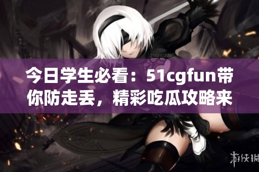 今日学生必看：51cgfun带你防走丢，精彩吃瓜攻略来袭