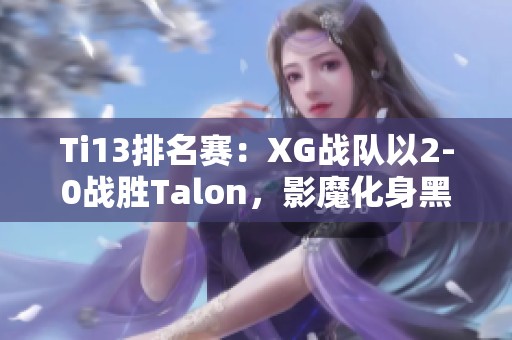 Ti13排名赛：XG战队以2-0战胜Talon，影魔化身黑暗死神显威