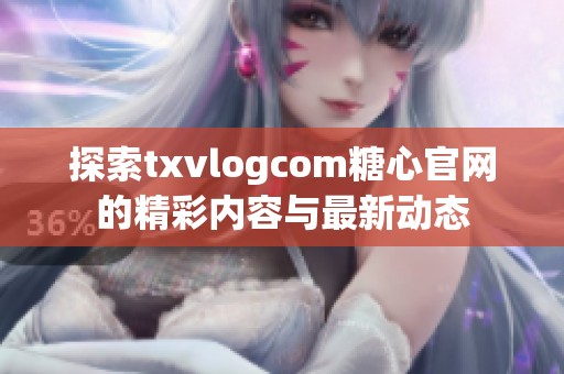 探索txvlogcom糖心官网的精彩内容与最新动态