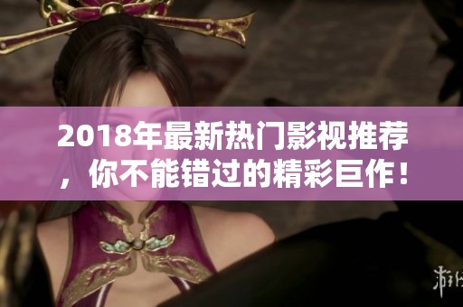 2018年最新热门影视推荐，你不能错过的精彩巨作！