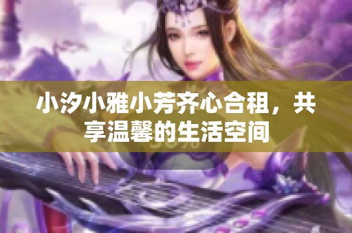 小汐小雅小芳齐心合租，共享温馨的生活空间