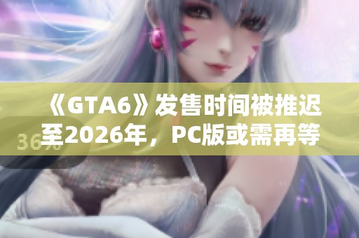 《GTA6》发售时间被推迟至2026年，PC版或需再等一年