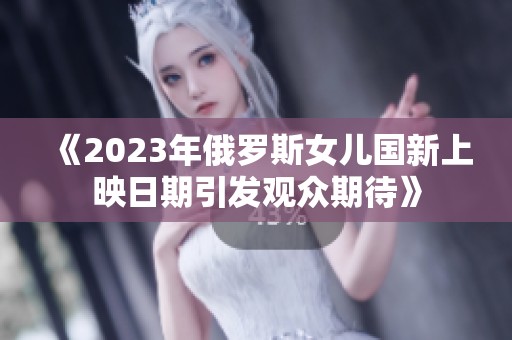 《2023年俄罗斯女儿国新上映日期引发观众期待》